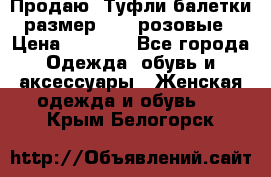 Продаю -Туфли балетки размер 40,5 розовые › Цена ­ 1 000 - Все города Одежда, обувь и аксессуары » Женская одежда и обувь   . Крым,Белогорск